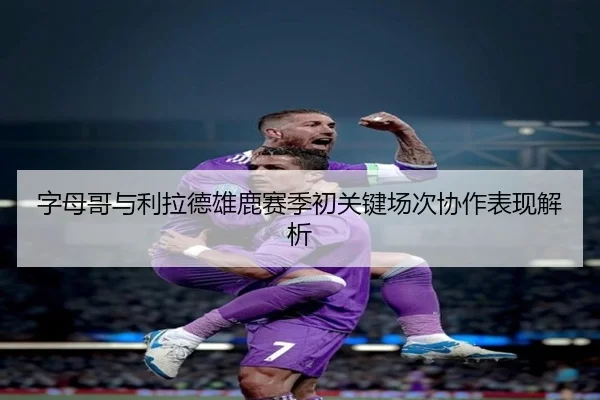 字母哥与利拉德雄鹿赛季初关键场次协作表现解析 - shangniu
